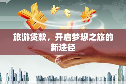 乾安旅游贷款，开启梦想之旅的新途径
