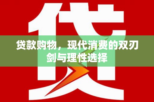 乾安贷款购物，现代消费的双刃剑与理性选择