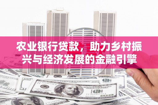 乾安农业银行贷款，助力乡村振兴与经济发展的金融引擎