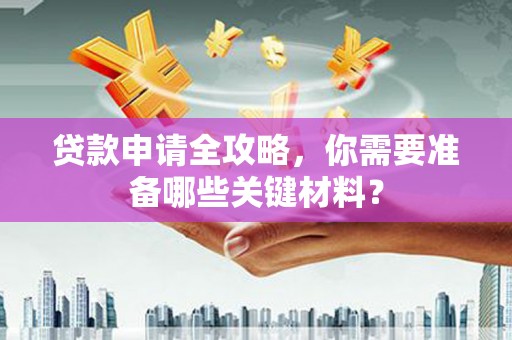 乾安贷款申请全攻略，你需要准备哪些关键材料？