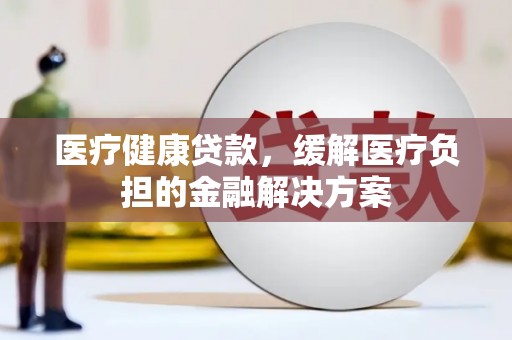 乾安医疗健康贷款，缓解医疗负担的金融解决方案