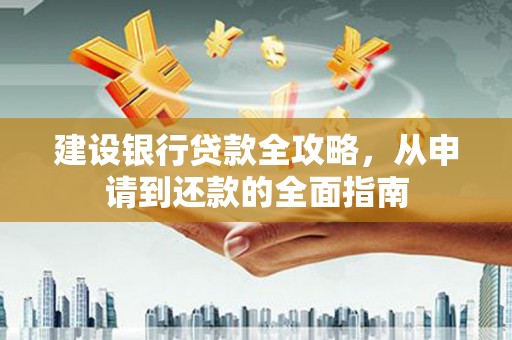 乾安建设银行贷款全攻略，从申请到还款的全面指南