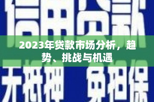 乾安2023年贷款市场分析，趋势、挑战与机遇