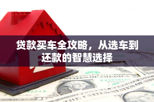 乾安贷款买车全攻略，从选车到还款的智慧选择