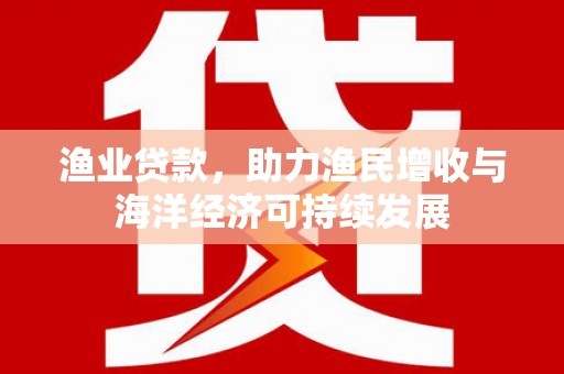 乾安渔业贷款，助力渔民增收与海洋经济可持续发展