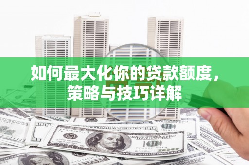 乾安如何最大化你的贷款额度，策略与技巧详解