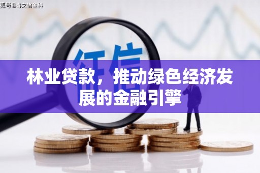 乾安林业贷款，推动绿色经济发展的金融引擎