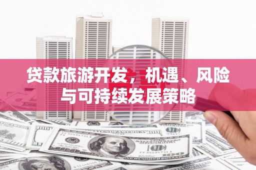 乾安贷款旅游开发，机遇、风险与可持续发展策略