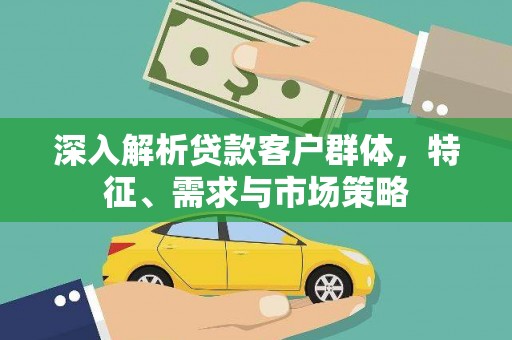 乾安深入解析贷款客户群体，特征、需求与市场策略