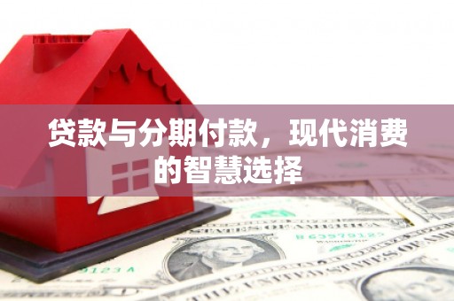 乾安贷款与分期付款，现代消费的智慧选择