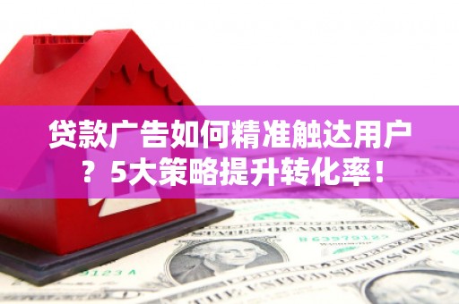 乾安贷款广告如何精准触达用户？5大策略提升转化率！