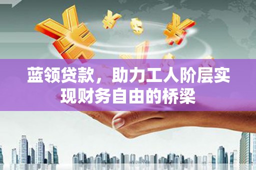 乾安蓝领贷款，助力工人阶层实现财务自由的桥梁