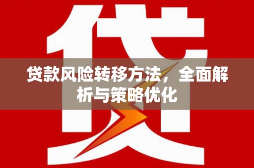 乾安贷款风险转移方法，全面解析与策略优化