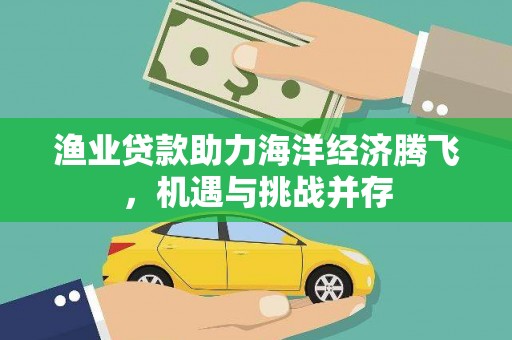 乾安渔业贷款助力海洋经济腾飞，机遇与挑战并存