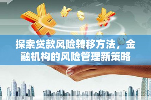 乾安探索贷款风险转移方法，金融机构的风险管理新策略