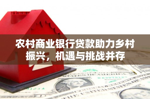 乾安农村商业银行贷款助力乡村振兴，机遇与挑战并存