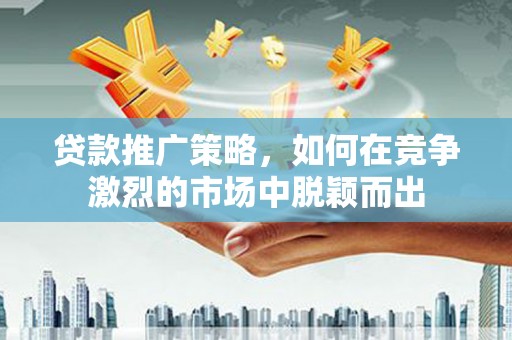 乾安贷款推广策略，如何在竞争激烈的市场中脱颖而出