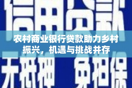 乾安农村商业银行贷款助力乡村振兴，机遇与挑战并存