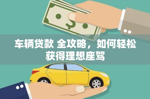 乾安车辆贷款 全攻略，如何轻松获得理想座驾