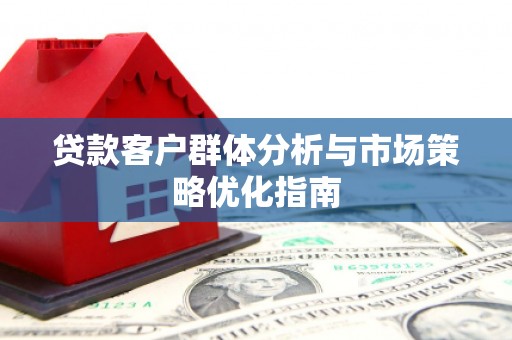 乾安贷款客户群体分析与市场策略优化指南