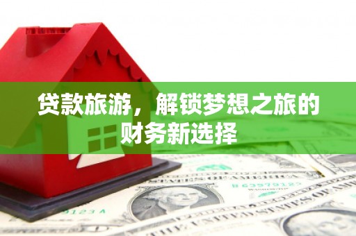 乾安贷款旅游，解锁梦想之旅的财务新选择