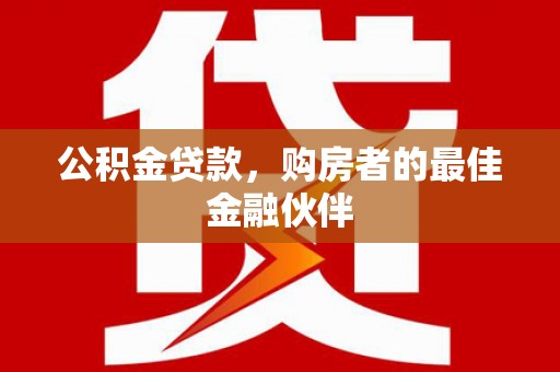 乾安公积金贷款，购房者的最佳金融伙伴