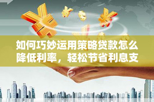 乾安如何巧妙运用策略贷款怎么降低利率，轻松节省利息支出