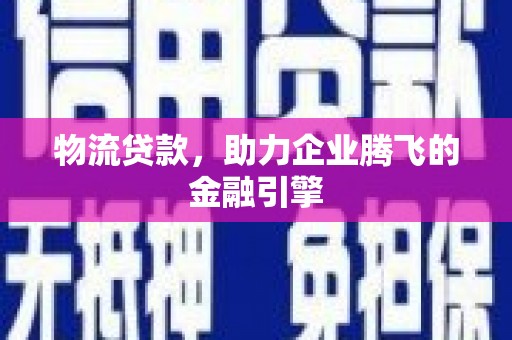 乾安物流贷款，助力企业腾飞的金融引擎