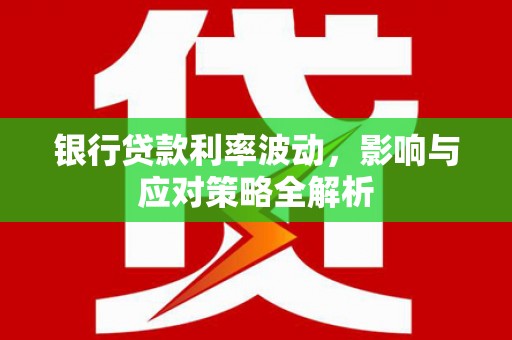 乾安银行贷款利率波动，影响与应对策略全解析