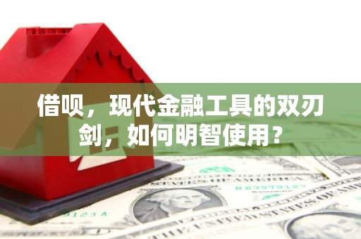 乾安借呗，现代金融工具的双刃剑，如何明智使用？