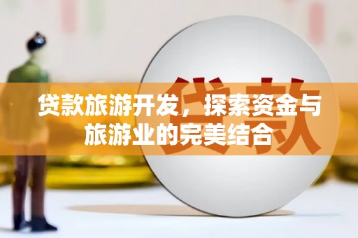 乾安贷款旅游开发，探索资金与旅游业的完美结合