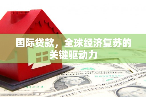 乾安国际贷款，全球经济复苏的关键驱动力