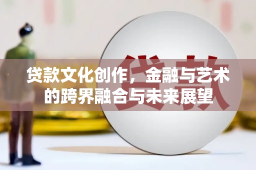 乾安贷款文化创作，金融与艺术的跨界融合与未来展望