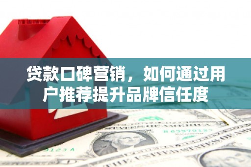 乾安贷款口碑营销，如何通过用户推荐提升品牌信任度