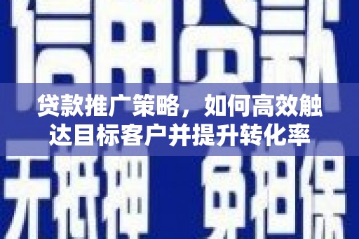 乾安贷款推广策略，如何高效触达目标客户并提升转化率