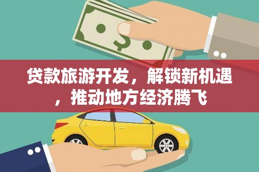 乾安贷款旅游开发，解锁新机遇，推动地方经济腾飞