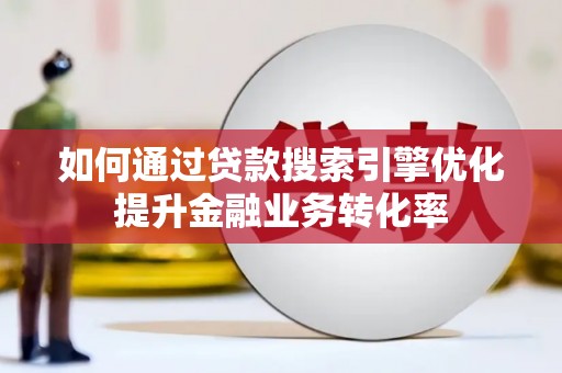 乾安如何通过贷款搜索引擎优化提升金融业务转化率