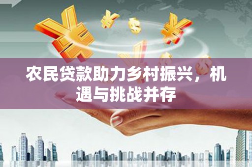 乾安农民贷款助力乡村振兴，机遇与挑战并存