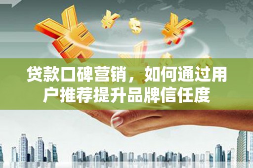 乾安贷款口碑营销，如何通过用户推荐提升品牌信任度
