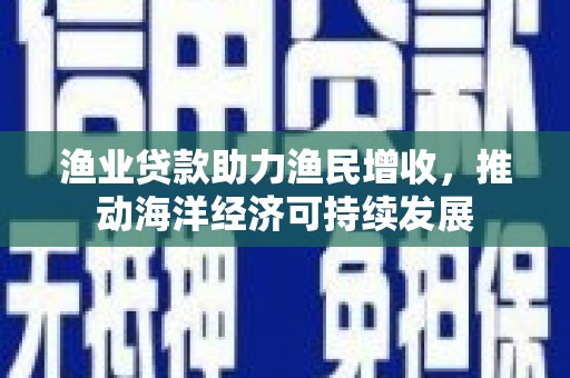 乾安渔业贷款助力渔民增收，推动海洋经济可持续发展