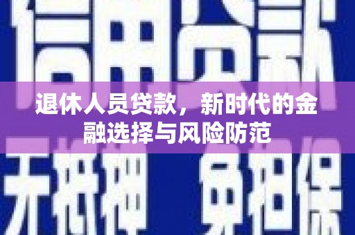 乾安退休人员贷款，新时代的金融选择与风险防范