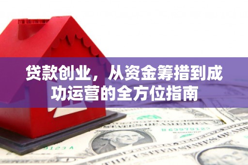 乾安贷款创业，从资金筹措到成功运营的全方位指南