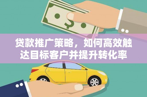 乾安贷款推广策略，如何高效触达目标客户并提升转化率