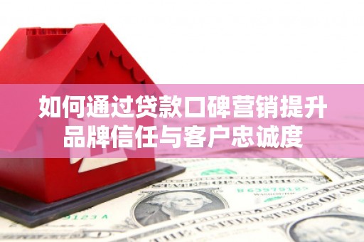 乾安如何通过贷款口碑营销提升品牌信任与客户忠诚度