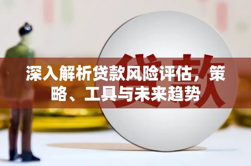 乾安深入解析贷款风险评估，策略、工具与未来趋势