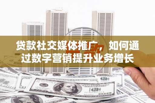 乾安贷款社交媒体推广，如何通过数字营销提升业务增长