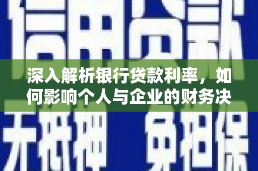 乾安深入解析银行贷款利率，如何影响个人与企业的财务决策
