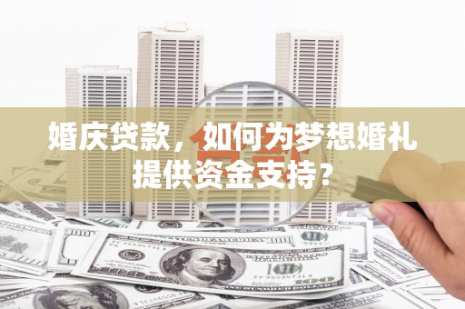 乾安婚庆贷款，如何为梦想婚礼提供资金支持？