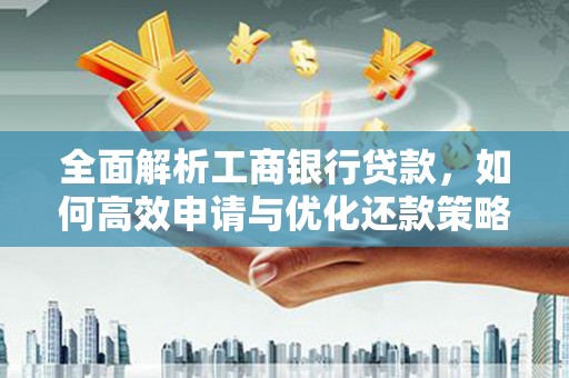 乾安全面解析工商银行贷款，如何高效申请与优化还款策略