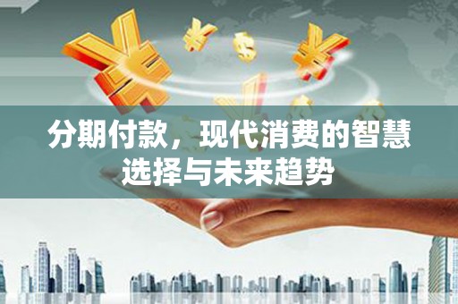乾安分期付款，现代消费的智慧选择与未来趋势